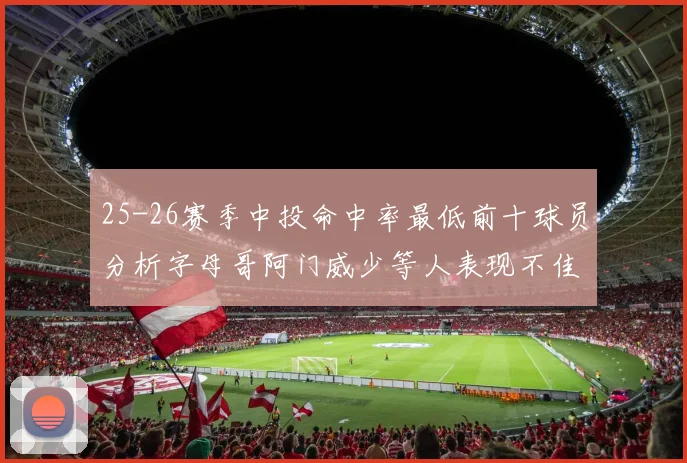 25-26赛季中投命中率最低前十球员分析字母哥阿门威少等人表现不佳