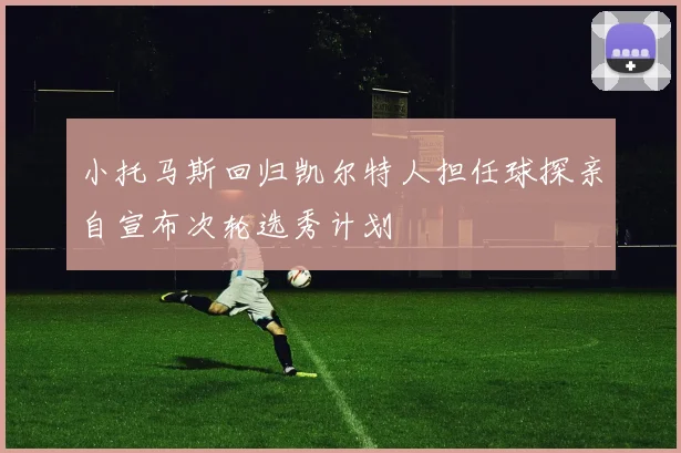小托马斯回归凯尔特人担任球探亲自宣布次轮选秀计划