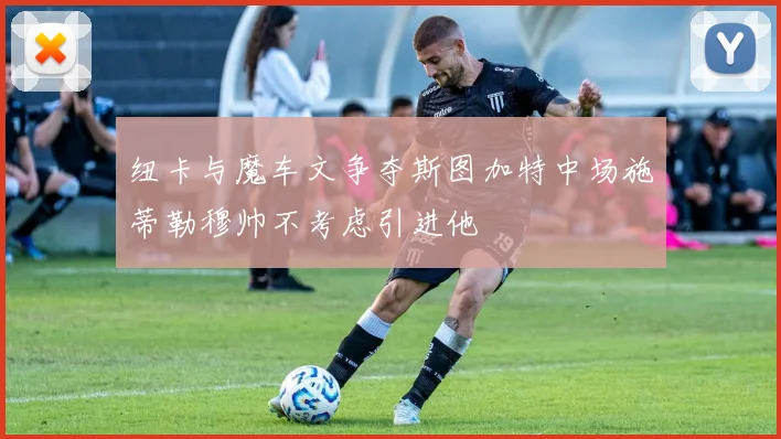 纽卡与魔车文争夺斯图加特中场施蒂勒穆帅不考虑引进他