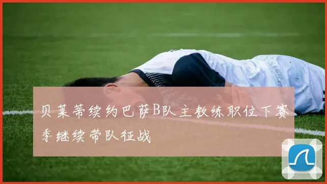 贝莱蒂续约巴萨B队主教练职位下赛季继续带队征战