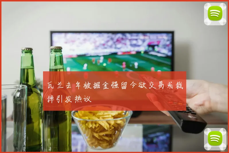 瓦兰去年被掘金强留今欲交易或裁掉引发热议