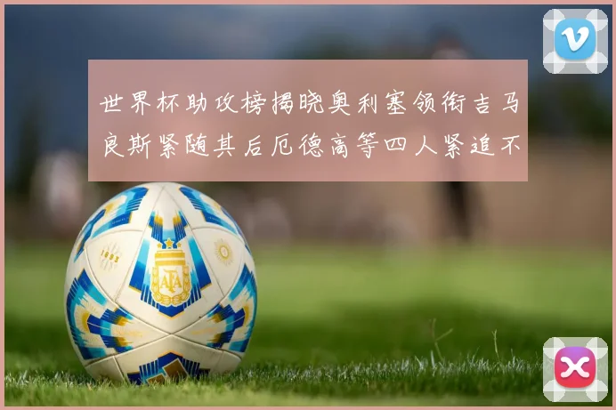 世界杯助攻榜揭晓奥利塞领衔吉马良斯紧随其后厄德高等四人紧追不舍