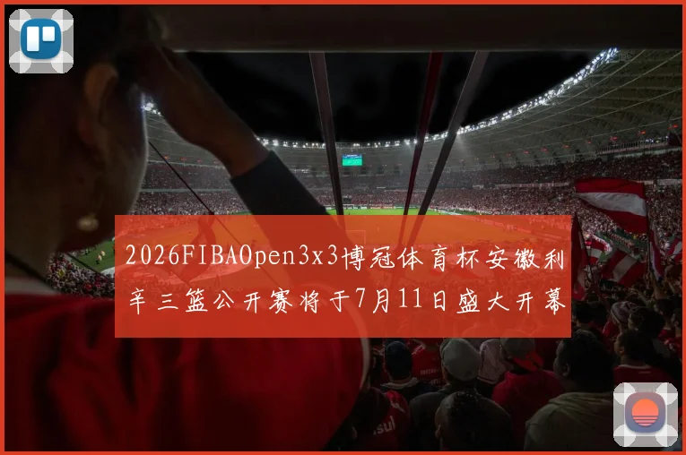2026FIBAOpen3x3博冠体育杯安徽利辛三篮公开赛将于7月11日盛大开幕