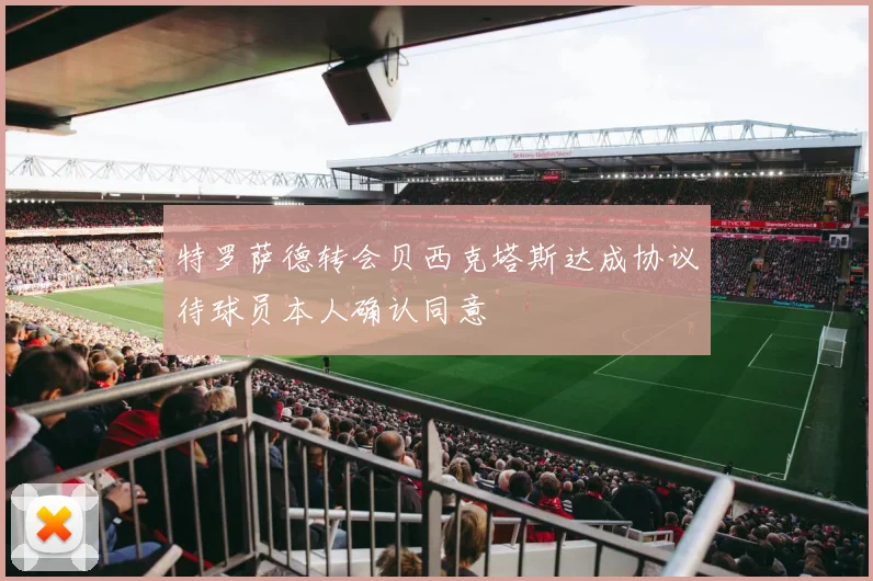 特罗萨德转会贝西克塔斯达成协议待球员本人确认同意