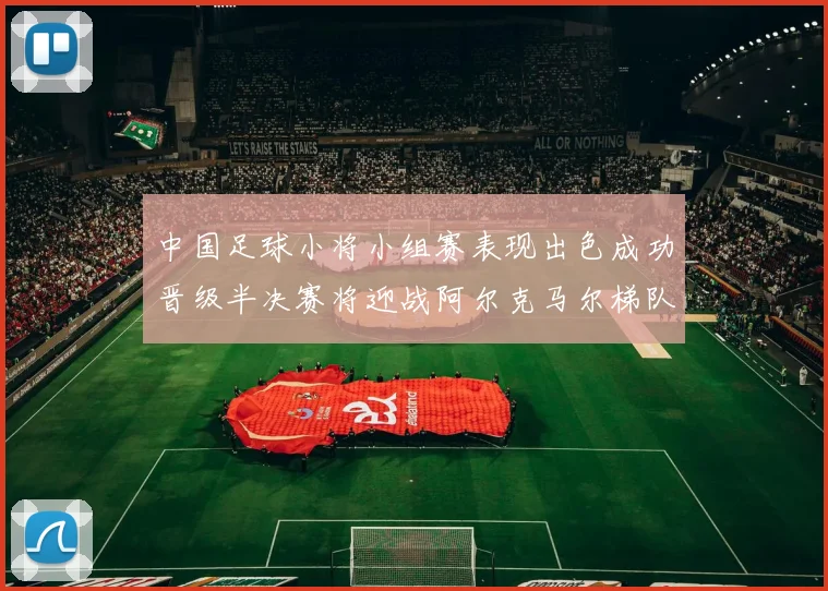 中国足球小将小组赛表现出色成功晋级半决赛将迎战阿尔克马尔梯队