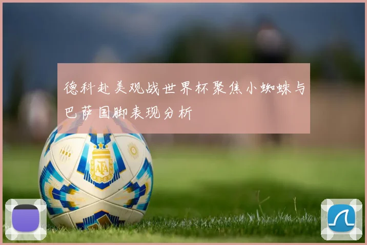 德科赴美观战世界杯聚焦小蜘蛛与巴萨国脚表现分析
